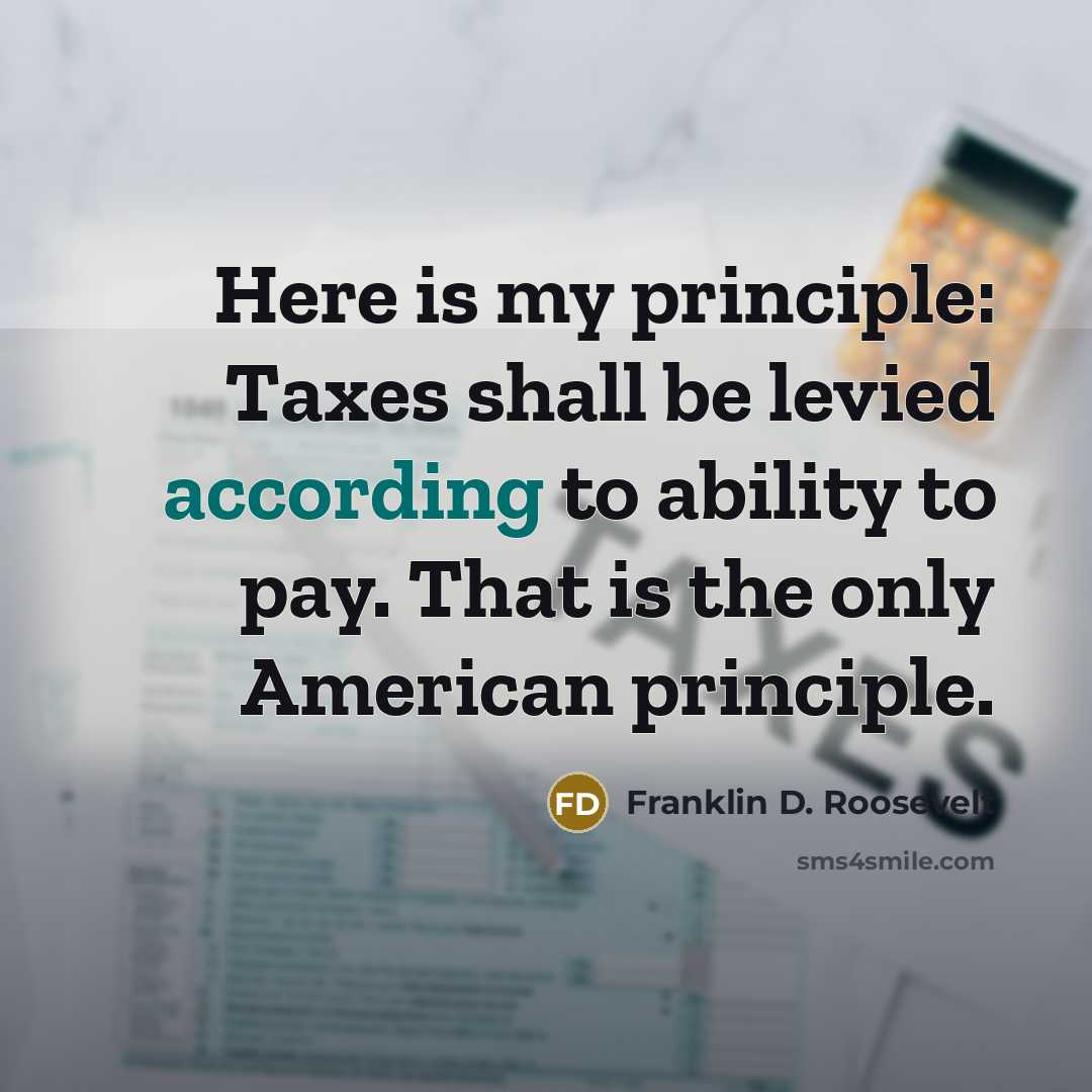 “Here is my principle: Taxes shall be levied according to ability to pay. That is the only American principle.” quote by Franklin D. Roosevelt