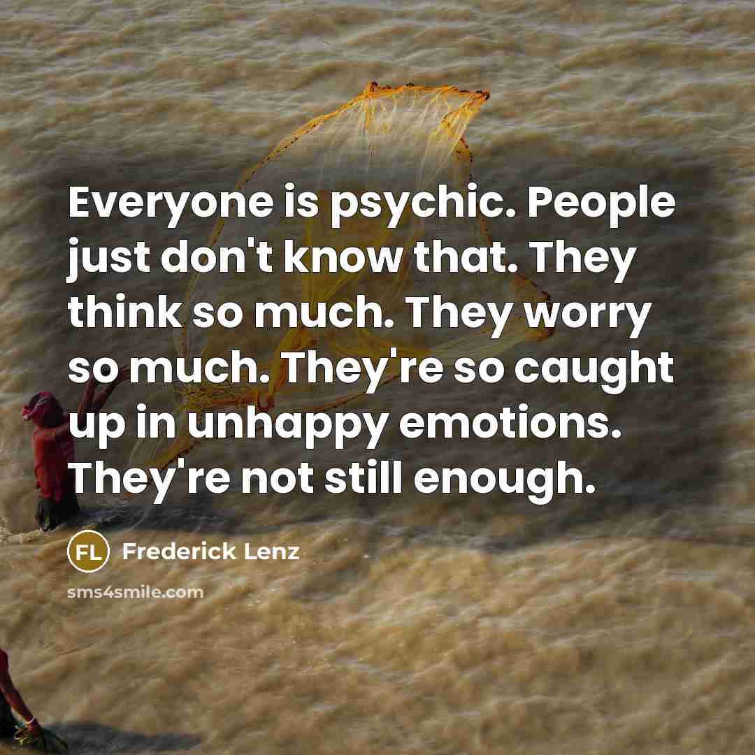 “Everyone is psychic. People just don't know that. They think so much. They worry so much. They're so caught up in unhappy emotions. They're not still enough.” quote by Frederick Lenz