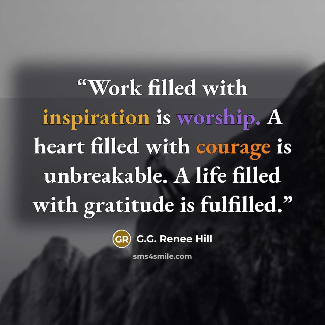 “Work filled with inspiration is worship. A heart filled with courage is unbreakable. A life filled with gratitude is fulfilled.” quote by G.G. Renee Hill