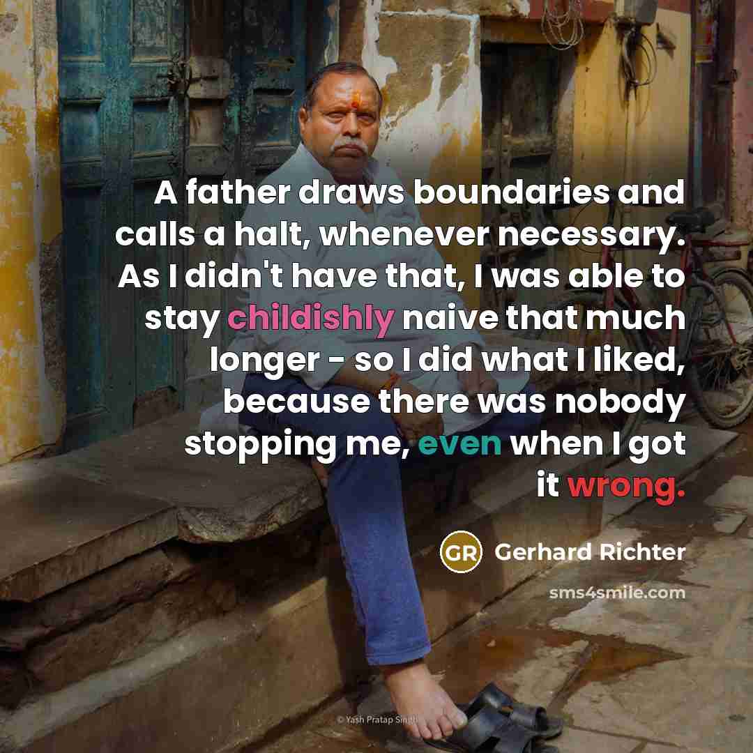“A father draws boundaries and calls a halt, whenever necessary. As I didn't have that, I was able to stay childishly naive that much longer - so I did what I liked, because there was nobody stopping me, even when I got it wrong.” quote by Gerhard Richter