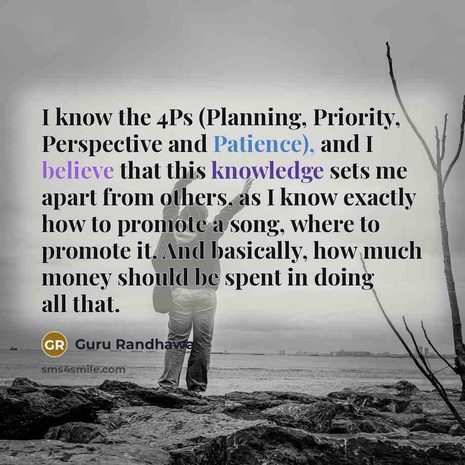 “I know the 4Ps (Planning, Priority, Perspective and Patience), and I believe that this knowledge sets me apart from others, as I know exactly how to promote a song, where to promote it. And basically, how much money should be spent in doing all that.” quote by Guru Randhawa
