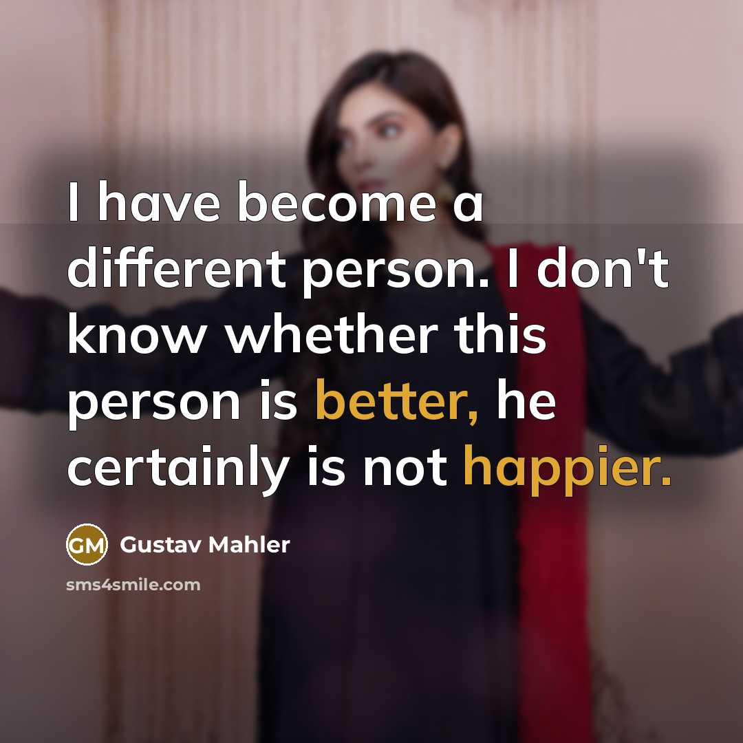 “I have become a different person. I don't know whether this person is better, he certainly is not happier.” quote by Gustav Mahler