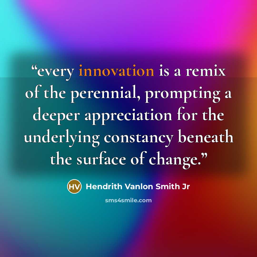 “every innovation is a remix of the perennial, prompting a deeper appreciation for the underlying constancy beneath the surface of change.” quote by Hendrith Vanlon Smith Jr