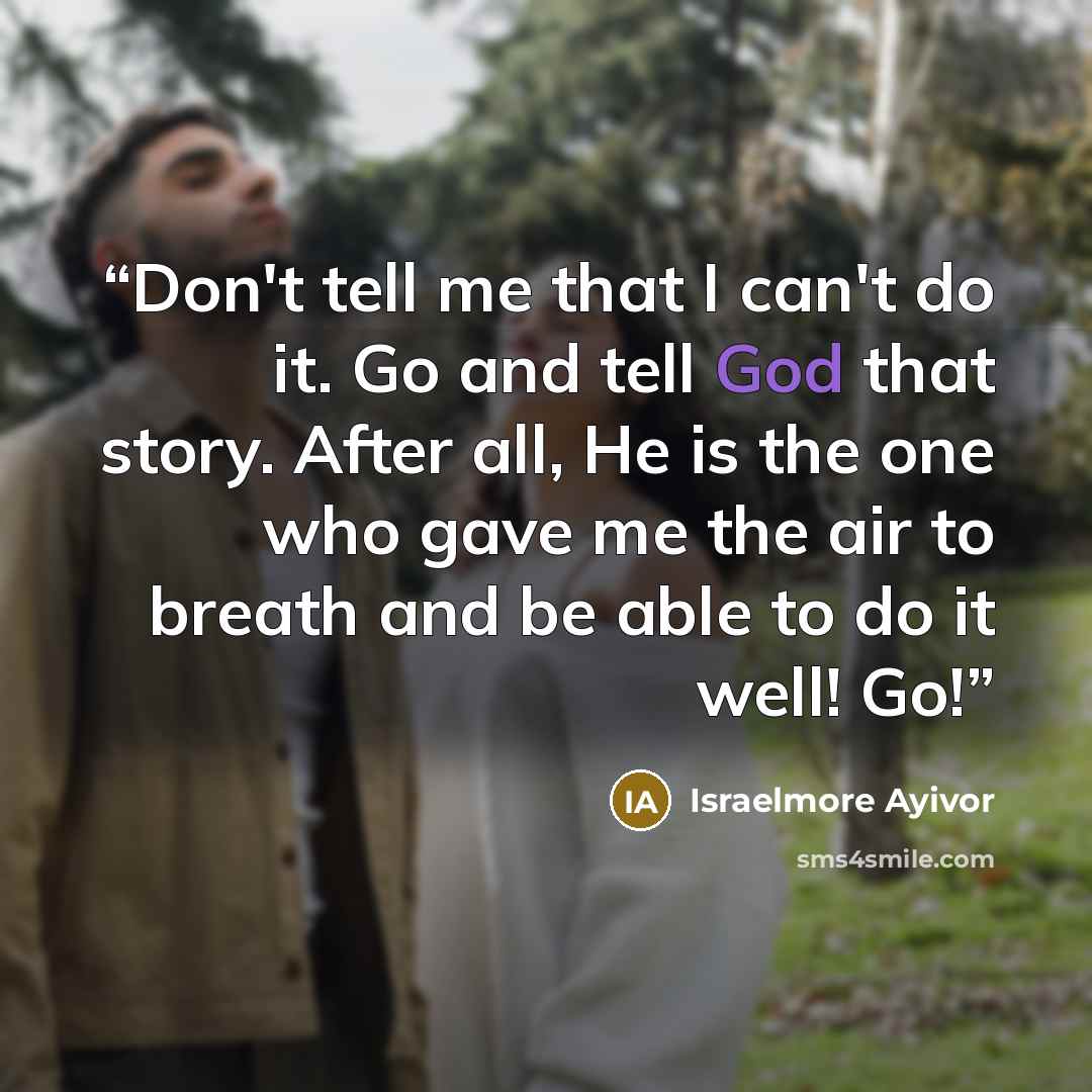 “Don't tell me that I can't do it. Go and tell God that story. After all, He is the one who gave me the air to breath and be able to do it well! Go!” quote by Israelmore Ayivor