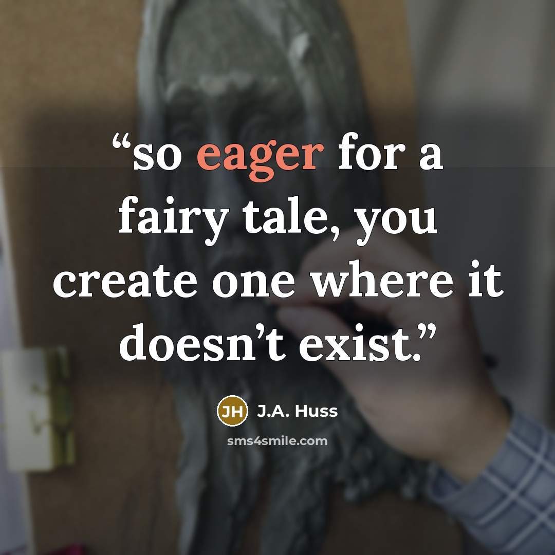 “so eager for a fairy tale, you create one where it doesn’t exist.” quote by J.A. Huss