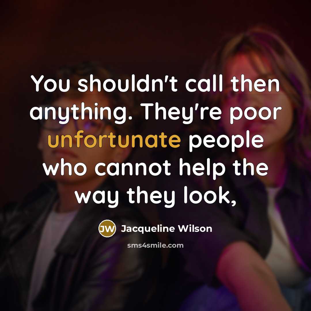 “You shouldn't call then anything. They're poor unfortunate people who cannot help the way they look,” quote by Jacqueline Wilson