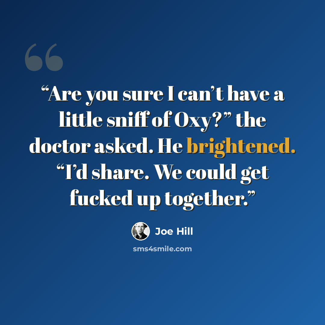 “Are you sure I can’t have a little sniff of Oxy?” the doctor asked. He brightened. “I’d share. We could get fucked up together.” quote by Joe Hill