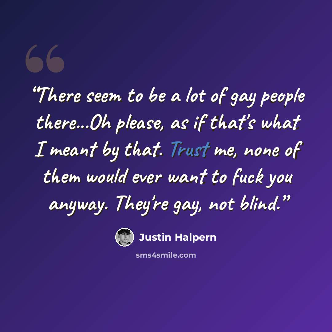 “There seem to be a lot of gay people there...Oh please, as if that's what I meant by that. Trust me, none of them would ever want to fuck you anyway. They're gay, not blind.” quote by Justin Halpern