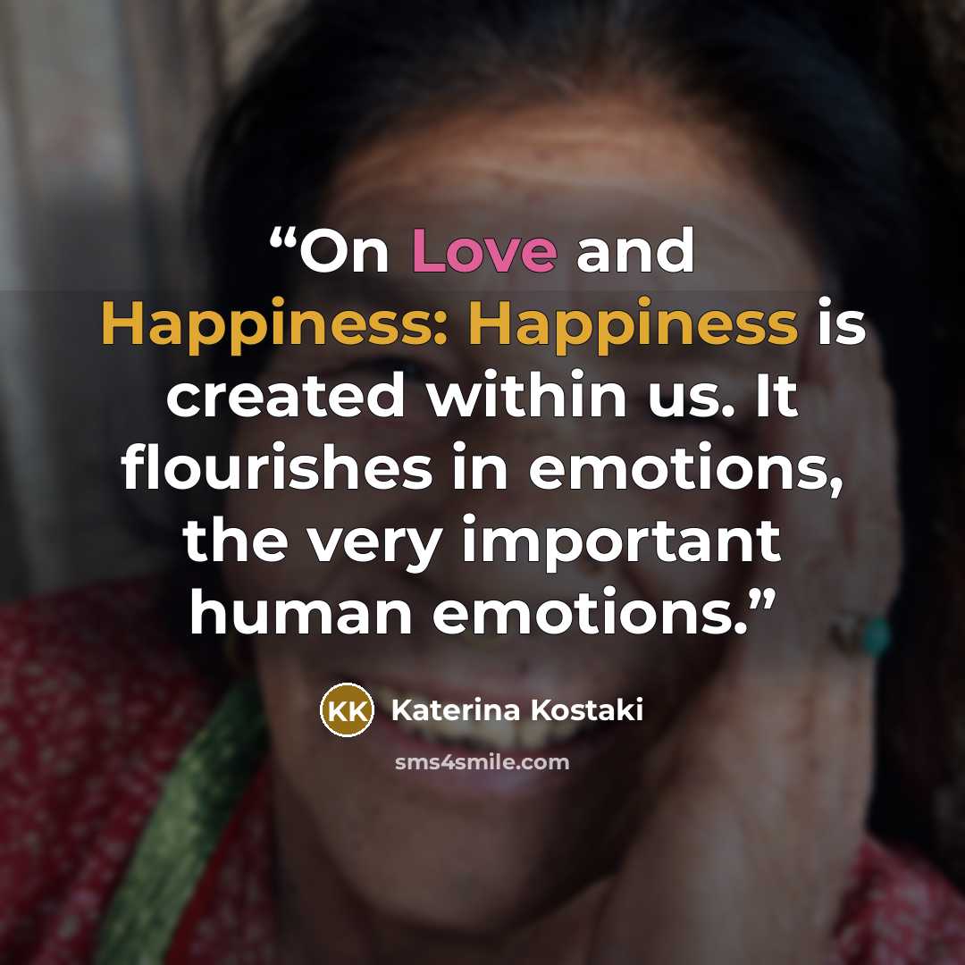 “On Love and Happiness: Happiness is created within us. It flourishes in emotions, the very important human emotions.” quote by Katerina Kostaki