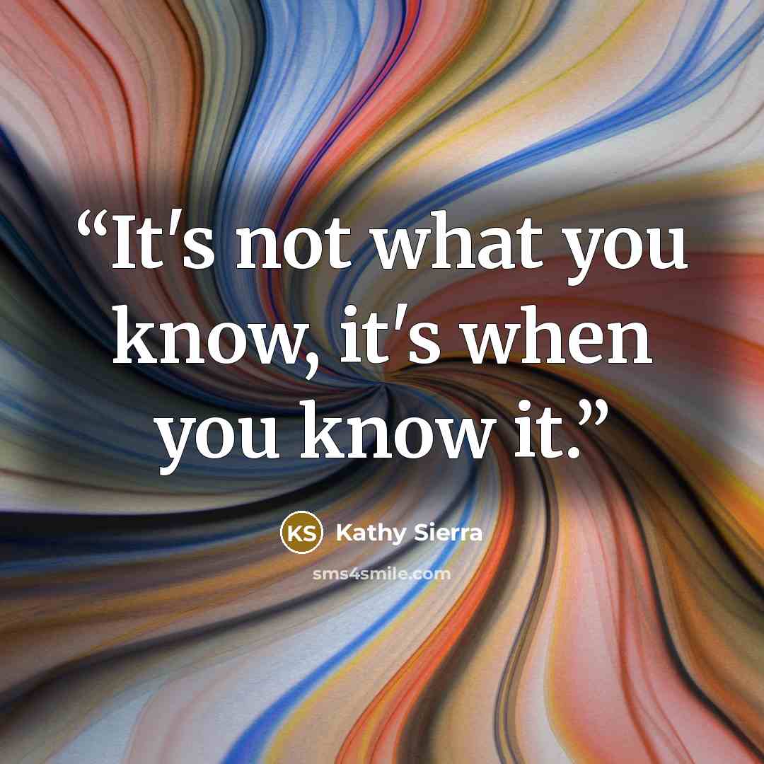 “It's not what you know, it's when you know it.” quote by Kathy Sierra