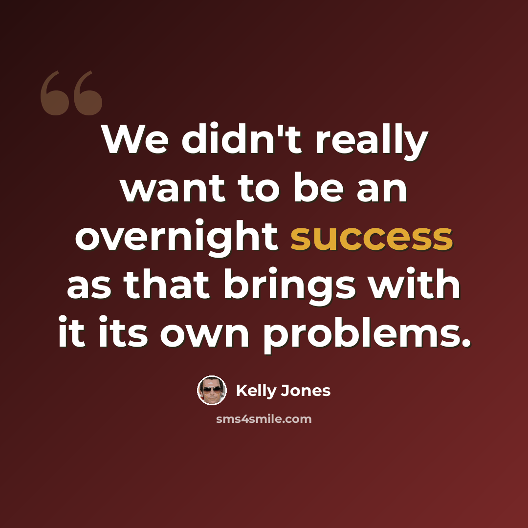 “We didn't really want to be an overnight success as that brings with it its own problems.” quote by Kelly Jones