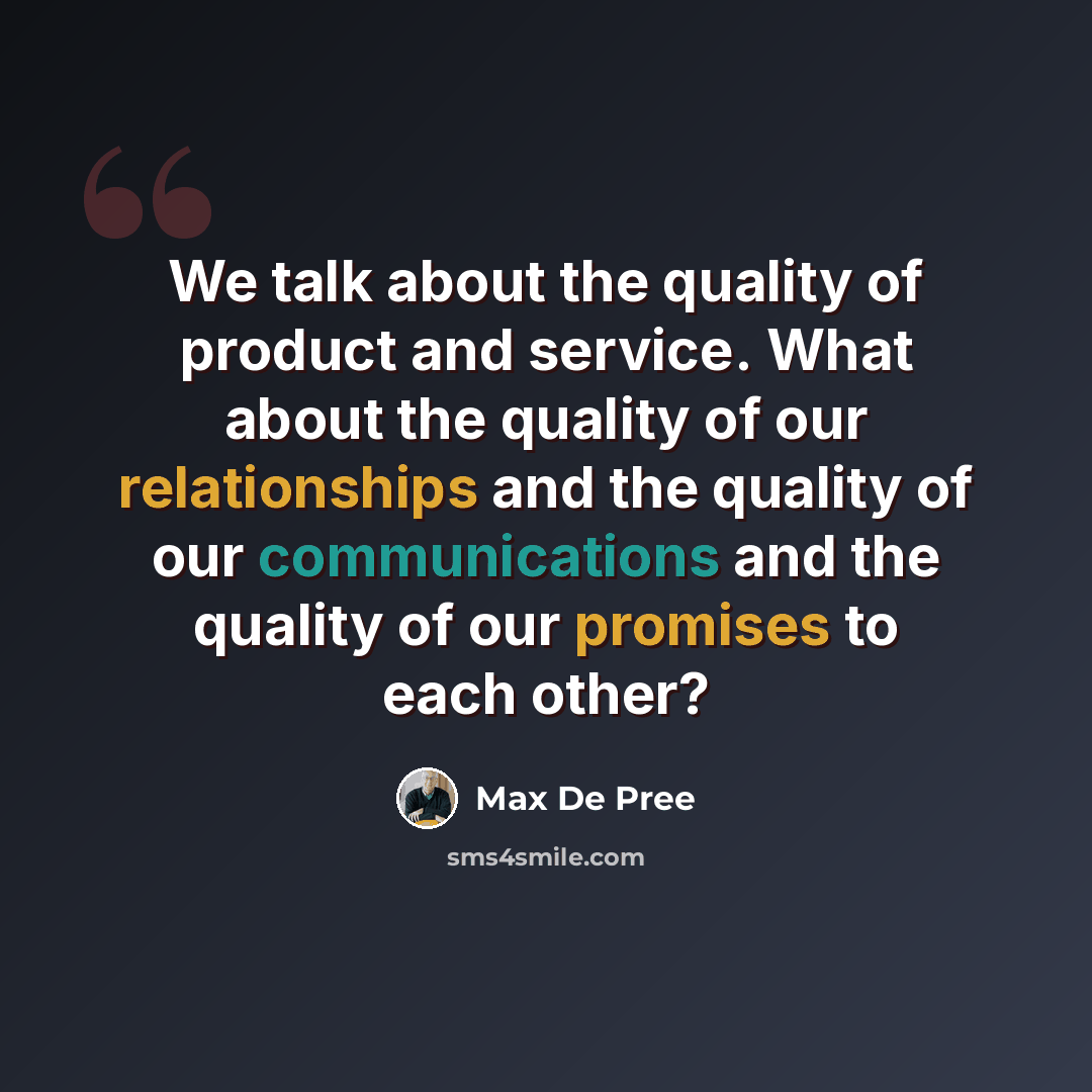 “We talk about the quality of product and service. What about the quality of our relationships and the quality of our communications and the quality of our promises to each other?” quote by Max De Pree