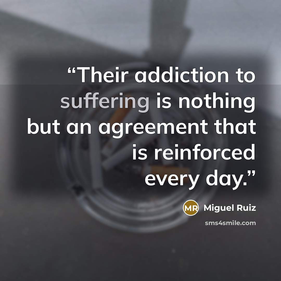 “Their addiction to suffering is nothing but an agreement that is reinforced every day.” quote by Miguel Ruiz