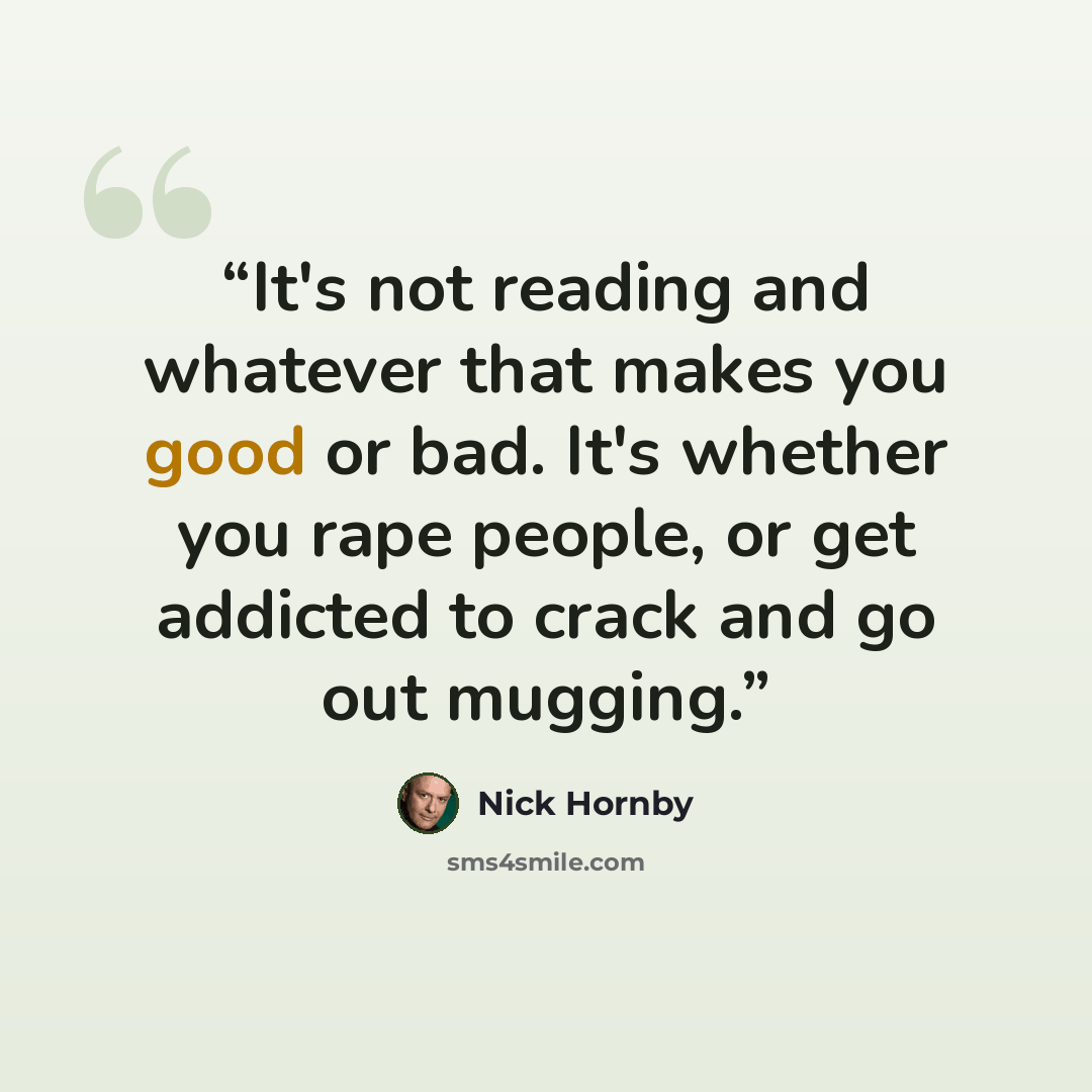 “It's not reading and whatever that makes you good or bad. It's whether you rape people, or get addicted to crack and go out mugging.” quote by Nick Hornby