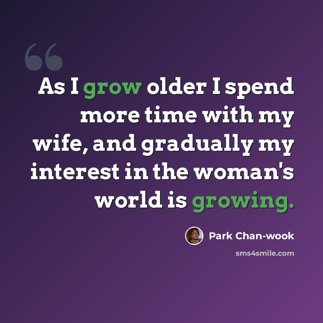 “As I grow older I spend more time with my wife, and gradually my interest in the woman's world is growing.” quote by Park Chan-wook