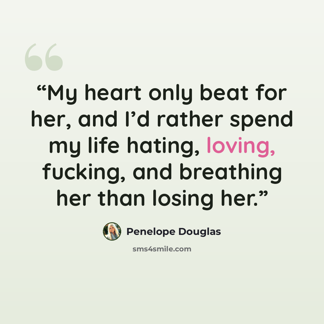 “My heart only beat for her, and I’d rather spend my life hating, loving, fucking, and breathing her than losing her.” quote by Penelope Douglas