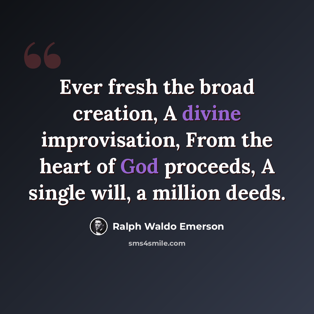 “Ever fresh the broad creation, A divine improvisation, From the heart of God proceeds, A single will, a million deeds.” quote by Ralph Waldo Emerson