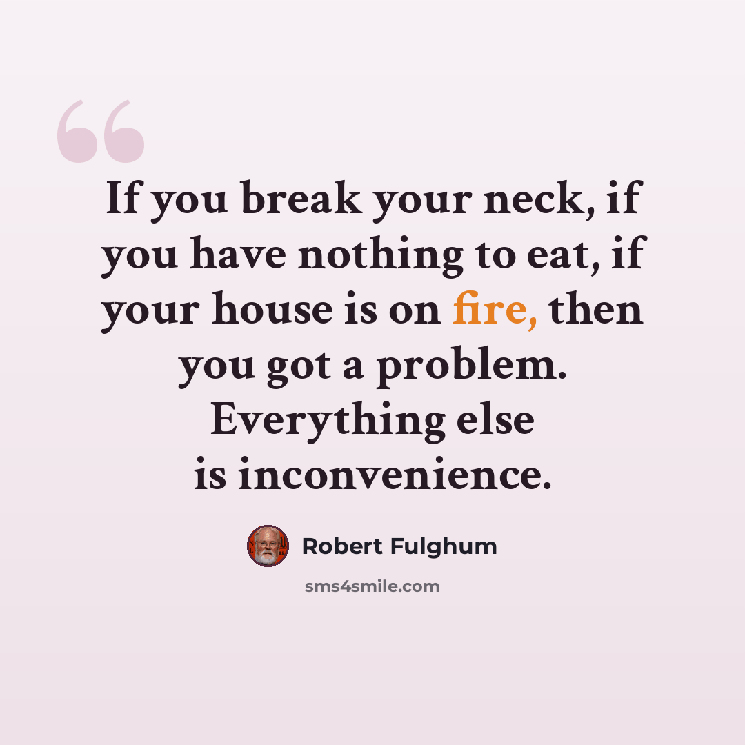 “If you break your neck, if you have nothing to eat, if your house is on fire, then you got a problem. Everything else is inconvenience.” quote by Robert Fulghum