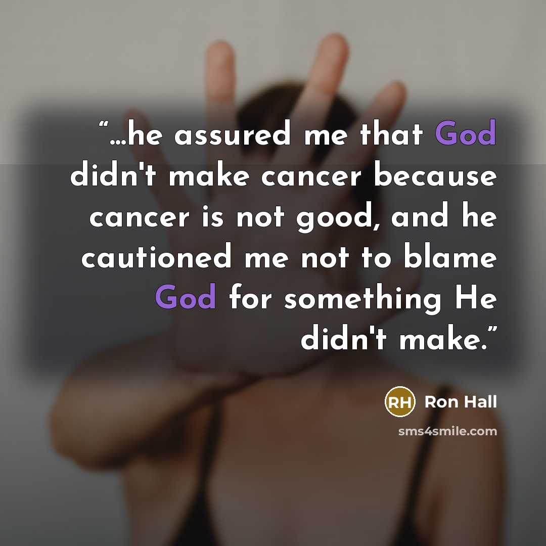 “...he assured me that God didn't make cancer because cancer is not good, and he cautioned me not to blame God for something He didn't make.” quote by Ron Hall