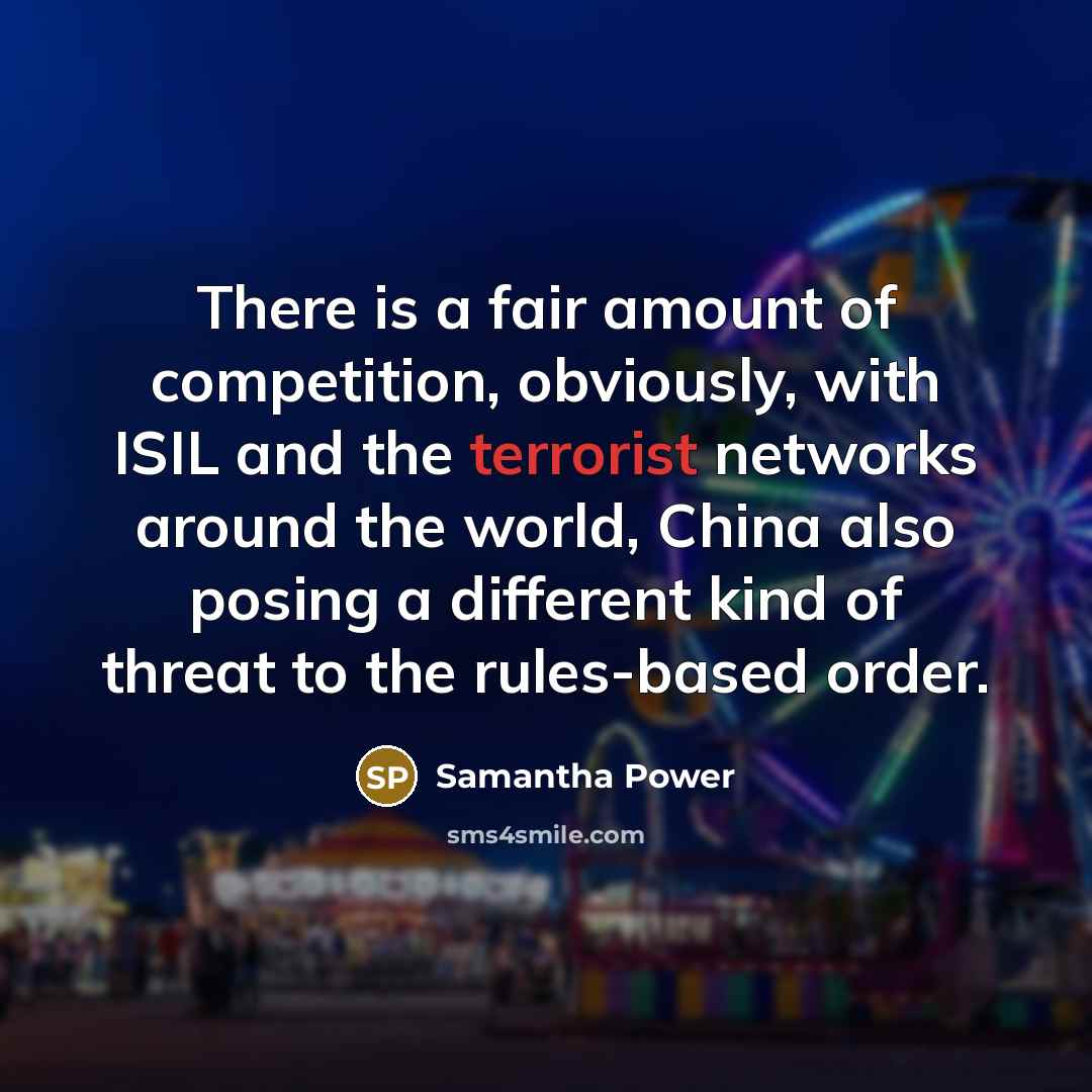 “There is a fair amount of competition, obviously, with ISIL and the terrorist networks around the world, China also posing a different kind of threat to the rules-based order.” quote by Samantha Power