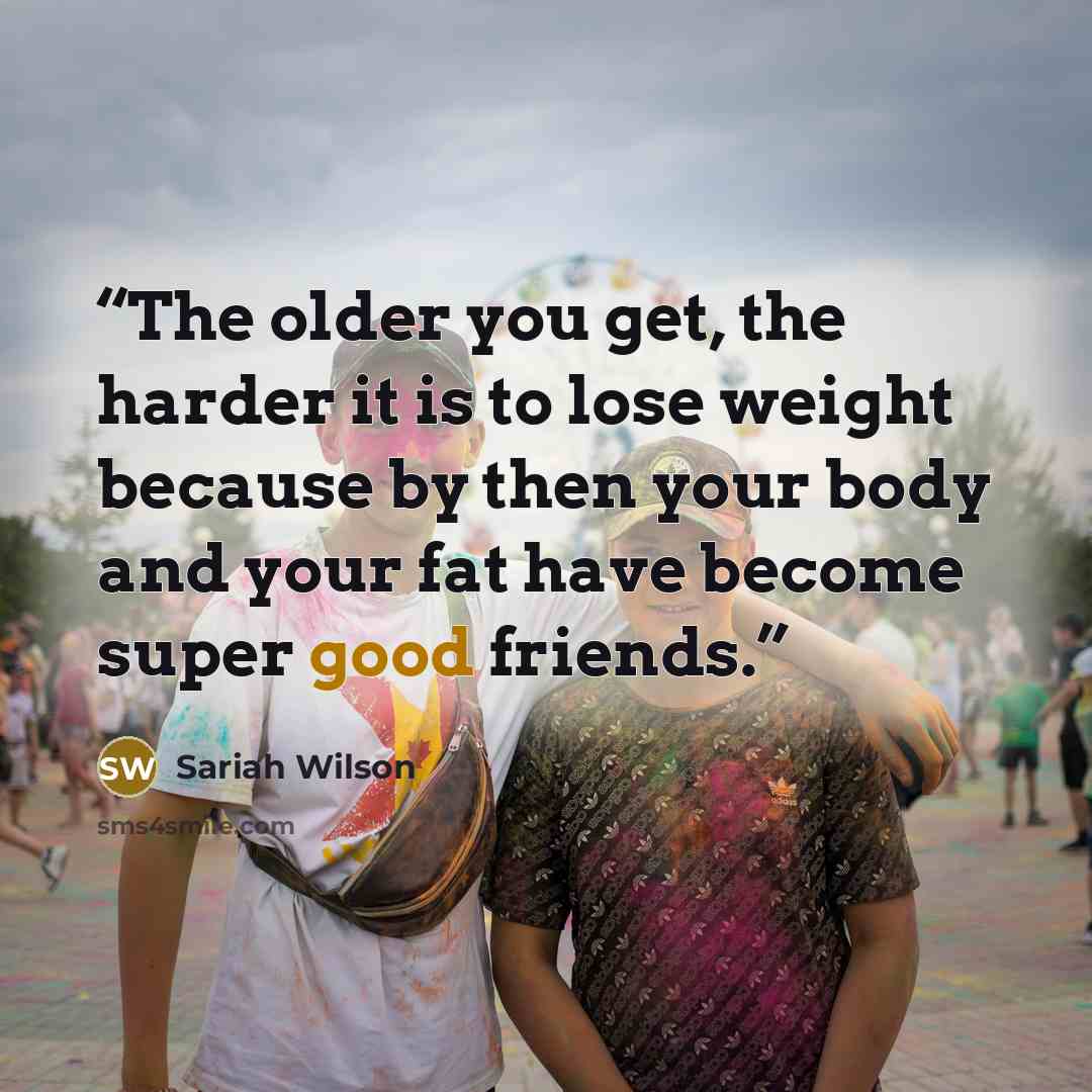 “The older you get, the harder it is to lose weight because by then your body and your fat have become super good friends.” quote by Sariah Wilson