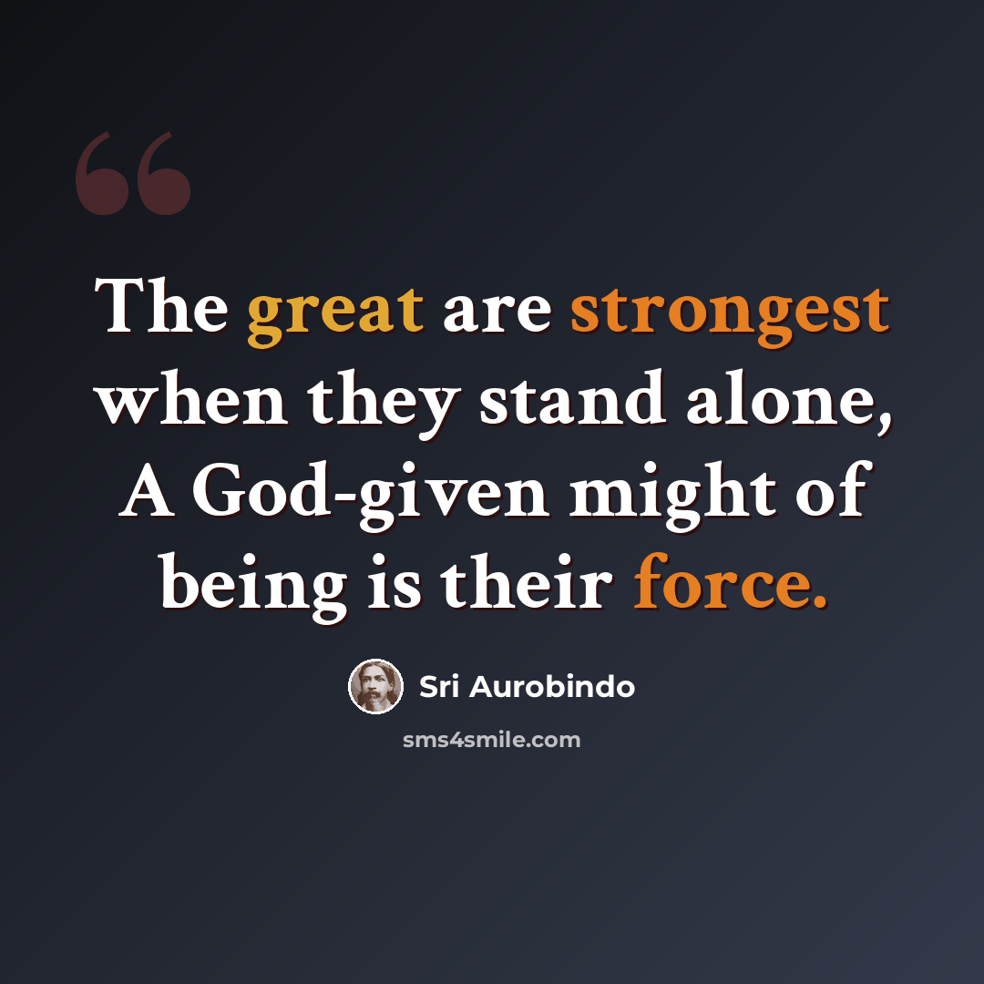 “The great are strongest when they stand alone, A God-given might of being is their force.” quote by Sri Aurobindo