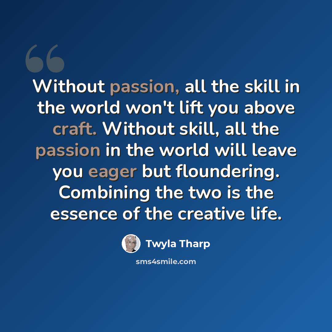 “Without passion, all the skill in the world won't lift you above craft. Without skill, all the passion in the world will leave you eager but floundering. Combining the two is the essence of the creative life.” quote by Twyla Tharp