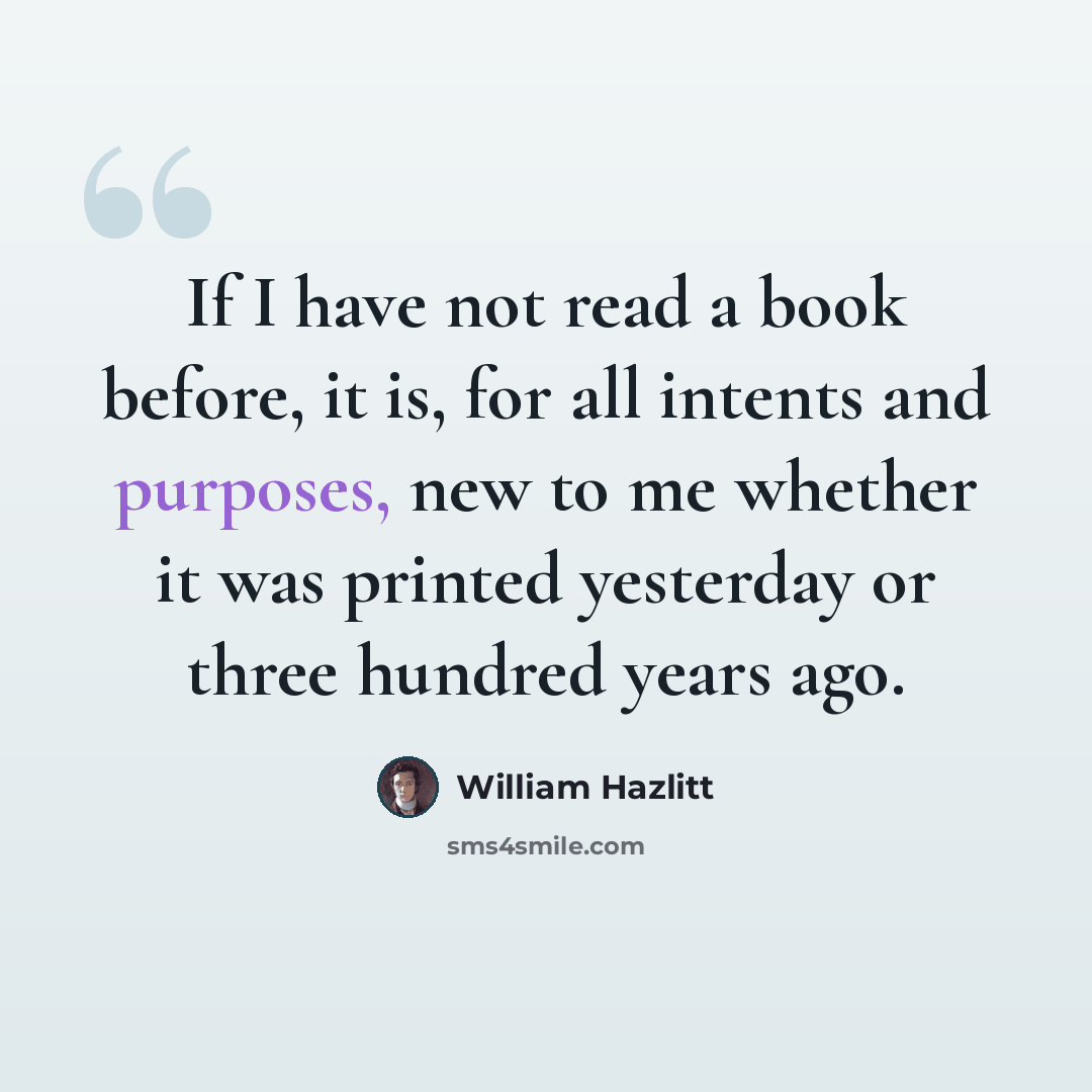 “If I have not read a book before, it is, for all intents and purposes, new to me whether it was printed yesterday or three hundred years ago.” quote by William Hazlitt