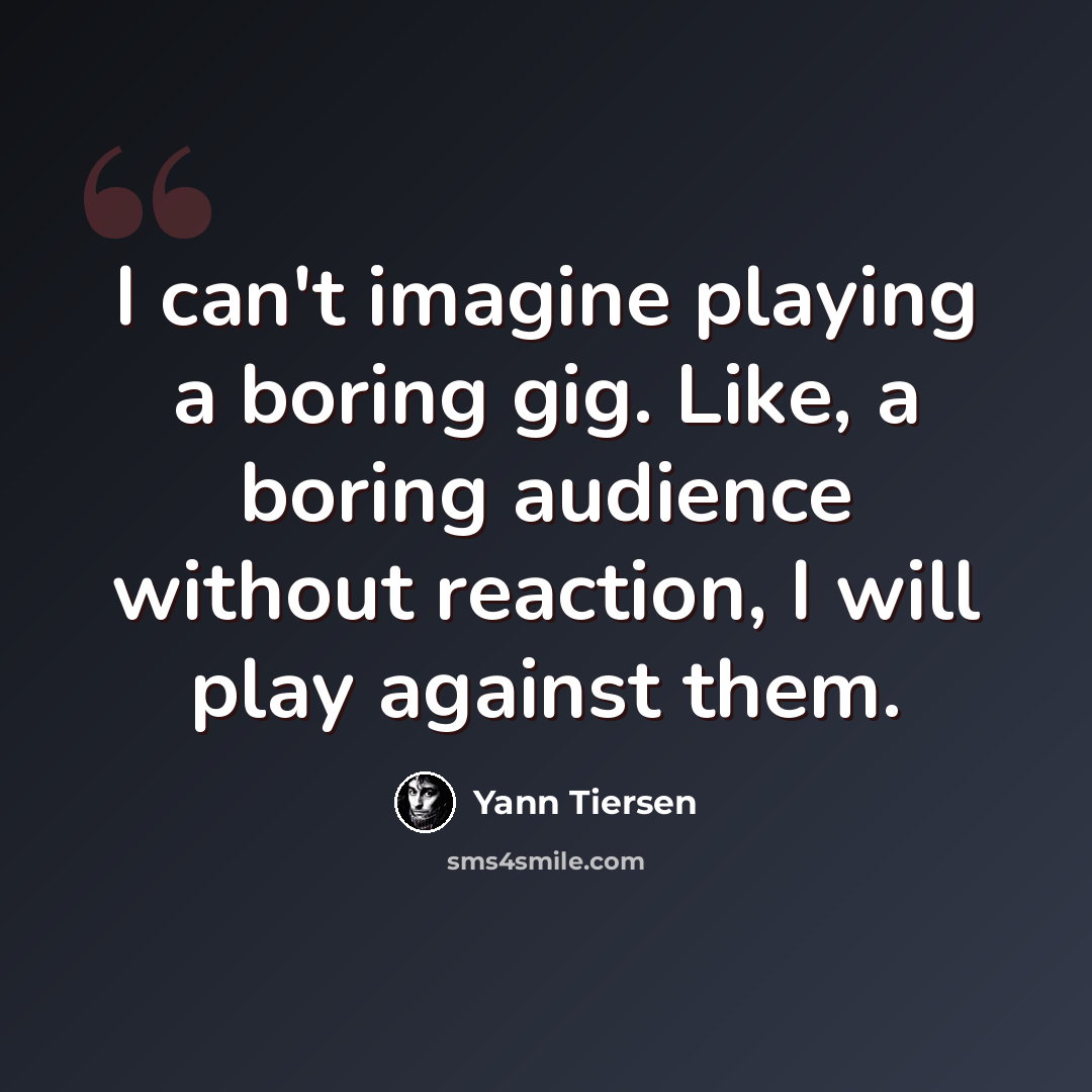 “I can't imagine playing a boring gig. Like, a boring audience without reaction, I will play against them.” quote by Yann Tiersen