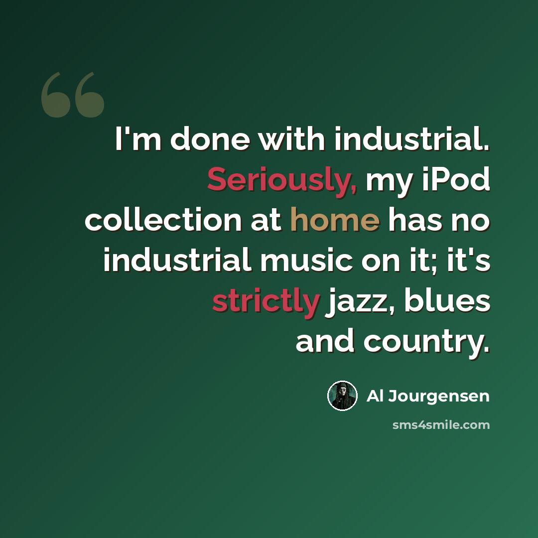 “I'm done with industrial. Seriously, my iPod collection at home has no industrial music on it; it's strictly jazz, blues and country.” quote by Al Jourgensen