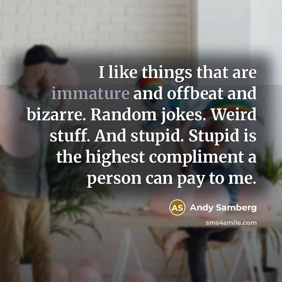 “I like things that are immature and offbeat and bizarre. Random jokes. Weird stuff. And stupid. Stupid is the highest compliment a person can pay to me.” quote by Andy Samberg