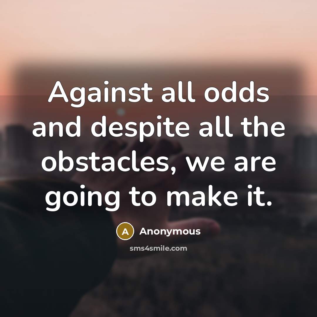 “Against all odds and despite all the obstacles, we are going to make it.” quote by Anonymous