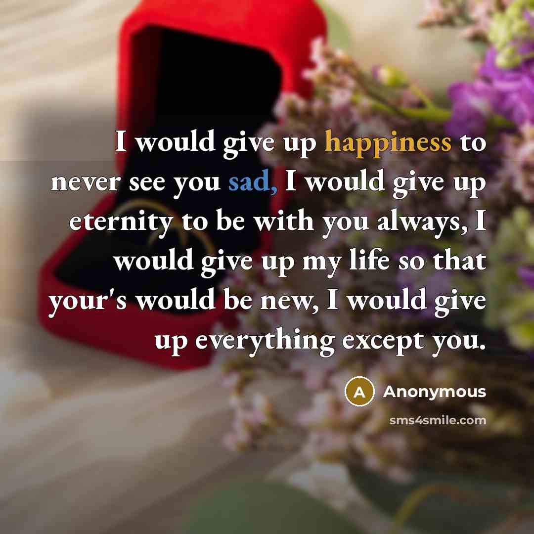 “I would give up happiness to never see you sad, I would give up eternity to be with you always, I would give up my life so that your's would be new, I would give up everything except you.” quote by Anonymous