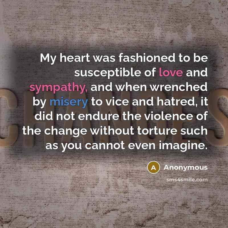 “My heart was fashioned to be susceptible of love and sympathy, and when wrenched by misery to vice and hatred, it did not endure the violence of the change without torture such as you cannot even imagine.” quote by Anonymous