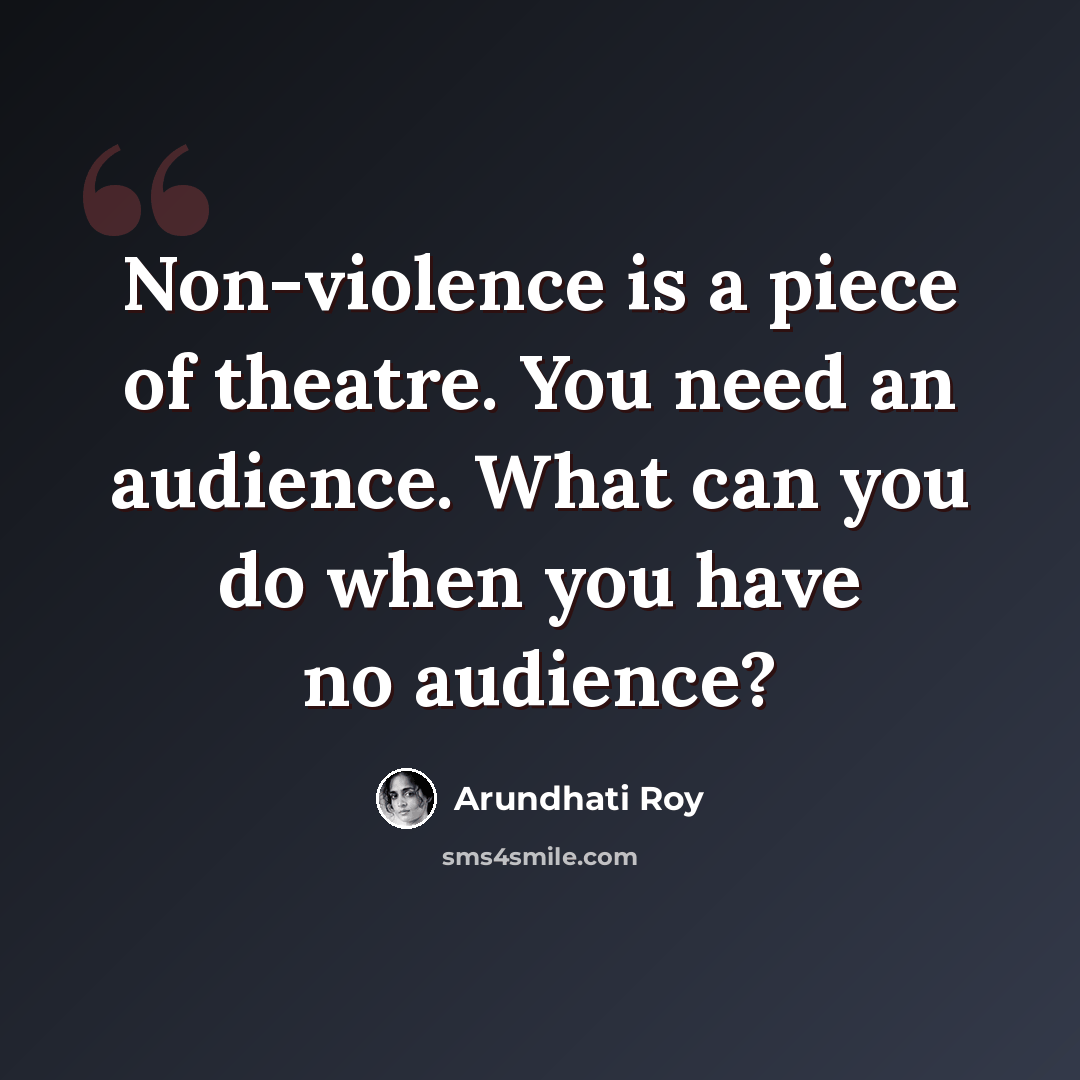 “Non-violence is a piece of theatre. You need an audience. What can you do when you have no audience?” quote by Arundhati Roy