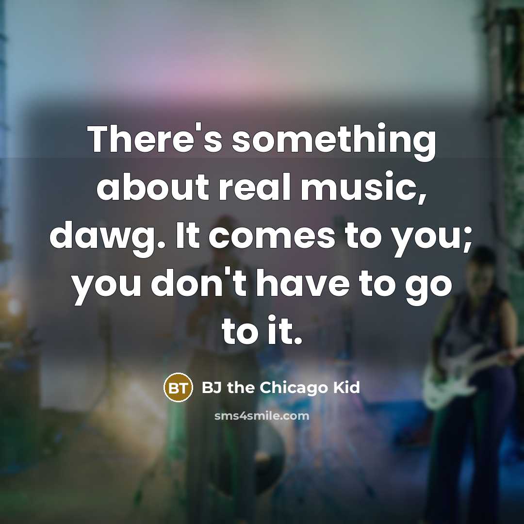 “There's something about real music, dawg. It comes to you; you don't have to go to it.” quote by BJ the Chicago Kid