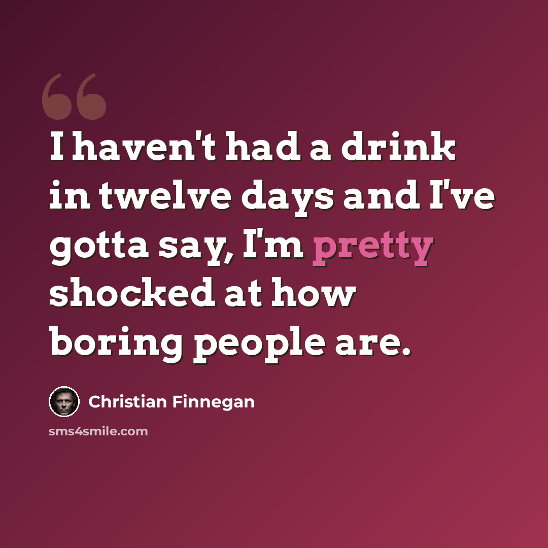 “I haven't had a drink in twelve days and I've gotta say, I'm pretty shocked at how boring people are.” quote by Christian Finnegan