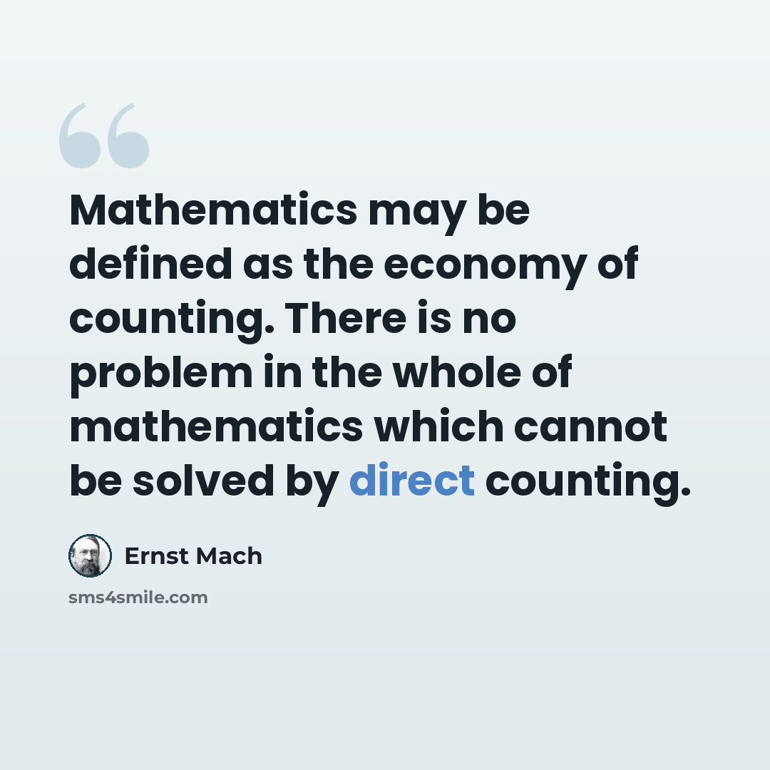 “Mathematics may be defined as the economy of counting. There is no problem in the whole of mathematics which cannot be solved by direct counting.” quote by Ernst Mach