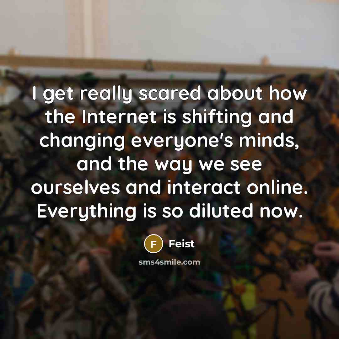 “I get really scared about how the Internet is shifting and changing everyone's minds, and the way we see ourselves and interact online. Everything is so diluted now.” quote by Feist