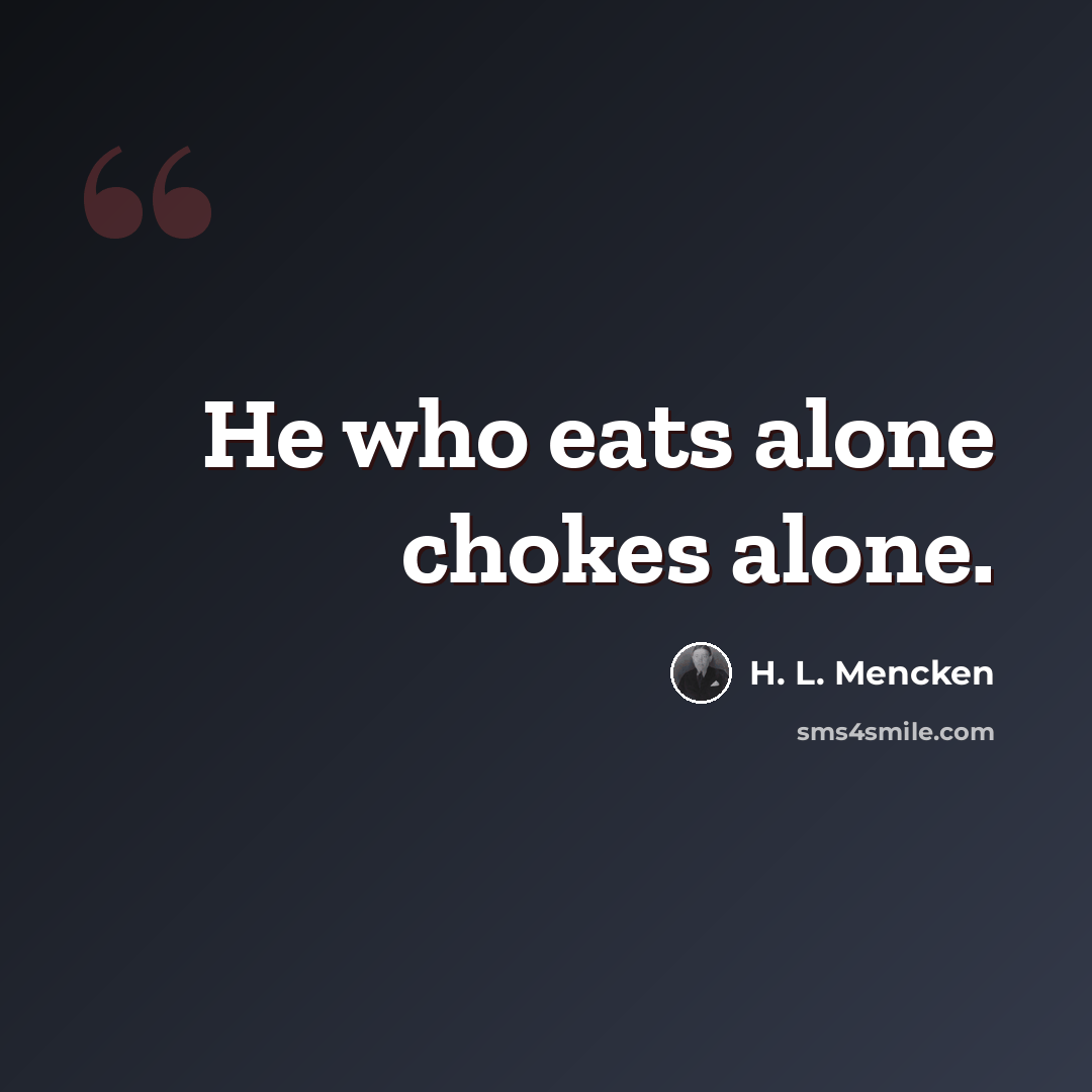 “He who eats alone chokes alone.” quote by H. L. Mencken