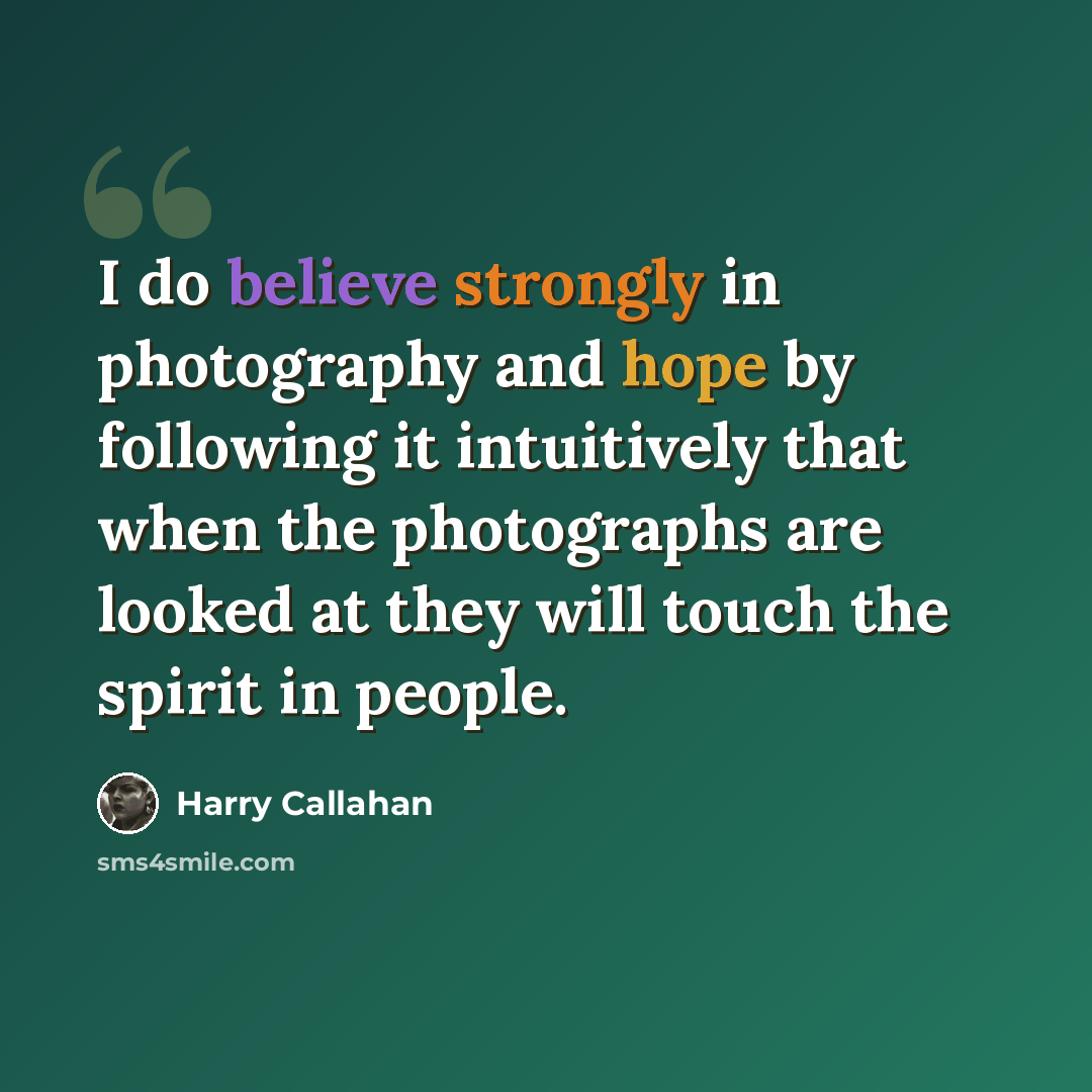 “I do believe strongly in photography and hope by following it intuitively that when the photographs are looked at they will touch the spirit in people.” quote by Harry Callahan