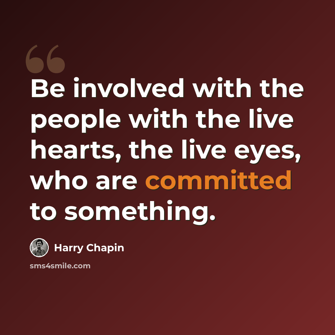 “Be involved with the people with the live hearts, the live eyes, who are committed to something.” quote by Harry Chapin