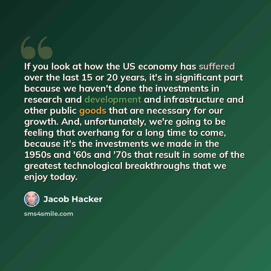 “If you look at how the US economy has suffered over the last 15 or 20 years, it's in significant part because we haven't done the investments in research and development and infrastructure and other public goods that are necessary for our growth. And, unfortunately, we're going to be feeling that…” quote by Jacob Hacker