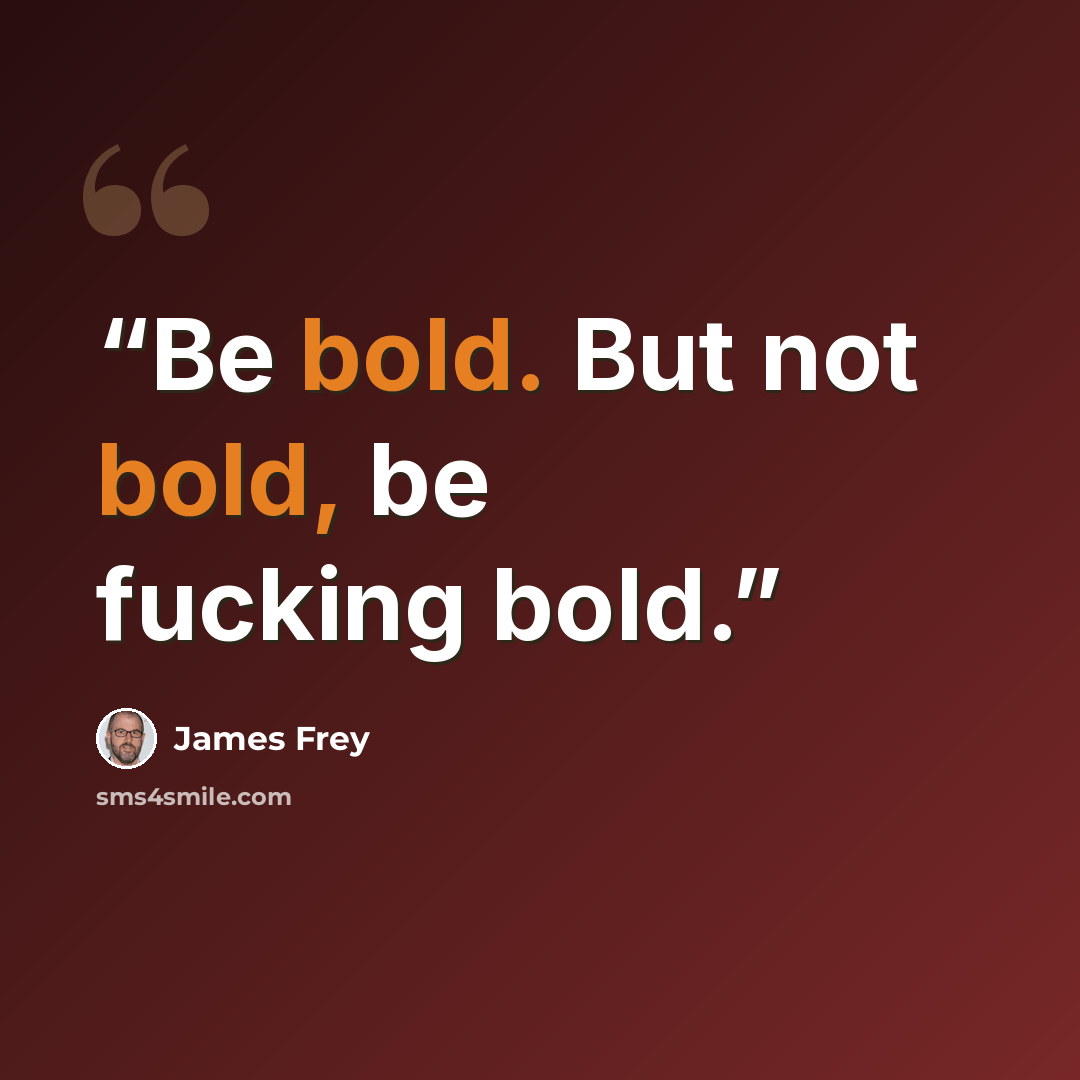 “Be bold. But not bold, be fucking bold.” quote by James Frey
