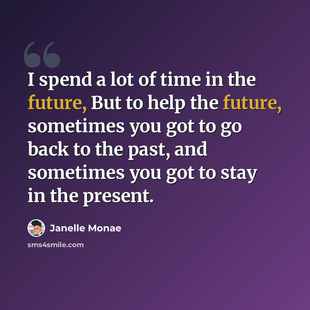 “I spend a lot of time in the future, But to help the future, sometimes you got to go back to the past, and sometimes you got to stay in the present.” quote by Janelle Monae