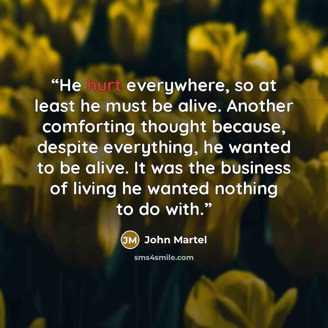 “He hurt everywhere, so at least he must be alive. Another comforting thought because, despite everything, he wanted to be alive. It was the business of living he wanted nothing to do with.” quote by John Martel