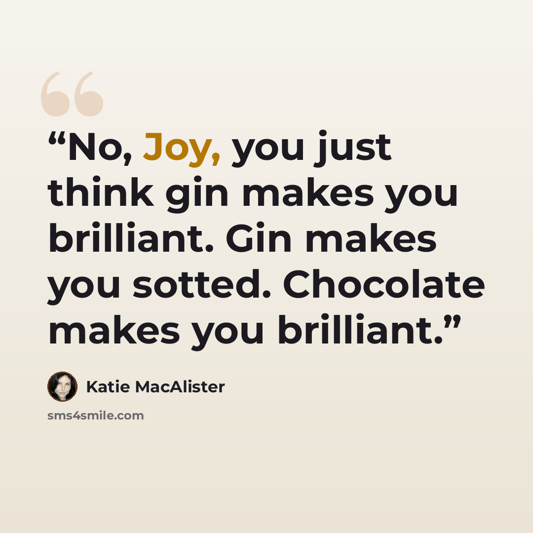 “No, Joy, you just think gin makes you brilliant. Gin makes you sotted. Chocolate makes you brilliant.” quote by Katie MacAlister