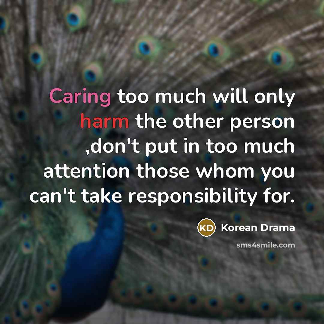 “Caring too much will only harm the other person ,don't put in too much attention those whom you can't take responsibility for.” quote by Korean Drama