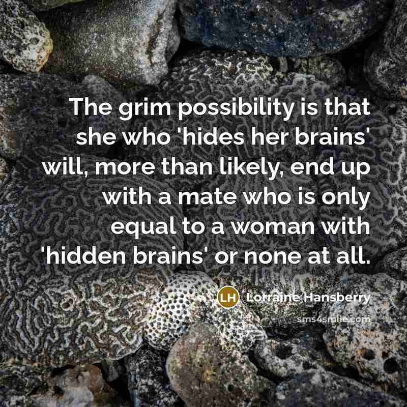 “The grim possibility is that she who 'hides her brains' will, more than likely, end up with a mate who is only equal to a woman with 'hidden brains' or none at all.” quote by Lorraine Hansberry