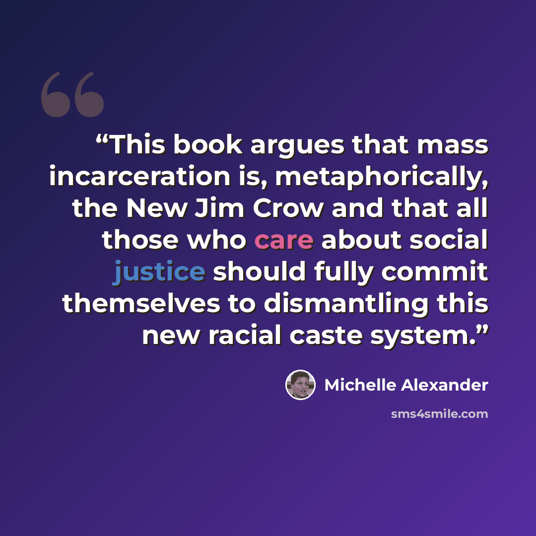 “This book argues that mass incarceration is, metaphorically, the New Jim Crow and that all those who care about social justice should fully commit themselves to dismantling this new racial caste system.” quote by Michelle Alexander